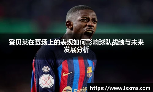 登贝莱在赛场上的表现如何影响球队战绩与未来发展分析