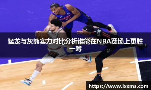猛龙与灰熊实力对比分析谁能在NBA赛场上更胜一筹