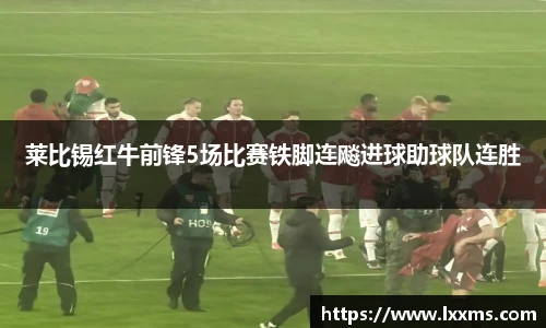 莱比锡红牛前锋5场比赛铁脚连飚进球助球队连胜