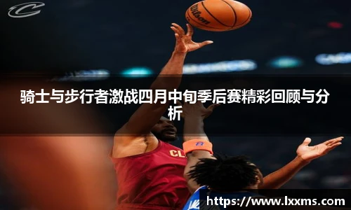骑士与步行者激战四月中旬季后赛精彩回顾与分析
