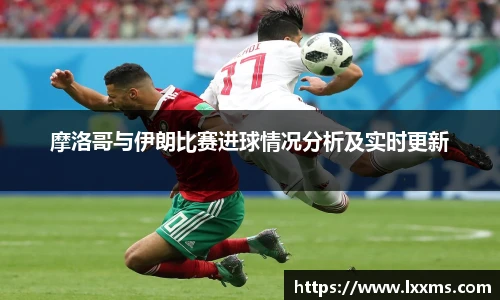 摩洛哥与伊朗比赛进球情况分析及实时更新