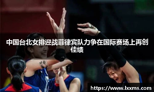 中国台北女排迎战菲律宾队力争在国际赛场上再创佳绩