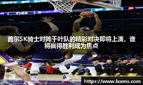 首尔SK骑士对阵千叶队的精彩对决即将上演，谁将赢得胜利成为焦点