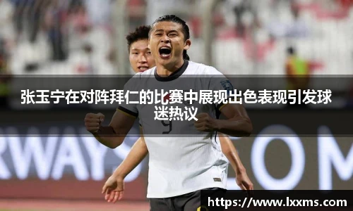 张玉宁在对阵拜仁的比赛中展现出色表现引发球迷热议