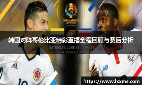 韩国对阵哥伦比亚精彩直播全程回顾与赛后分析