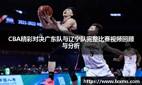 CBA精彩对决广东队与辽宁队完整比赛视频回顾与分析