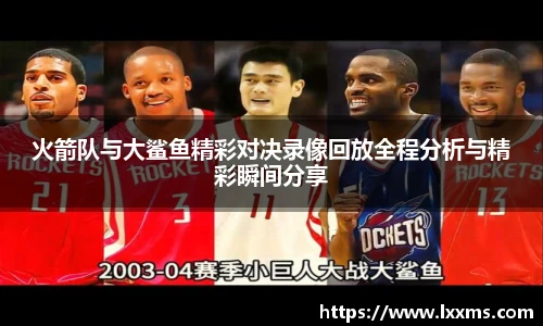 火箭队与大鲨鱼精彩对决录像回放全程分析与精彩瞬间分享