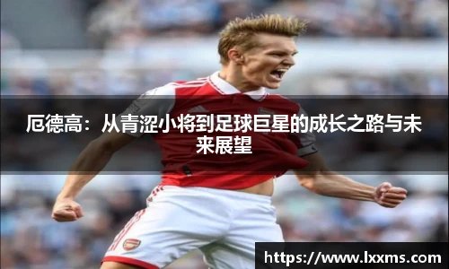 厄德高：从青涩小将到足球巨星的成长之路与未来展望